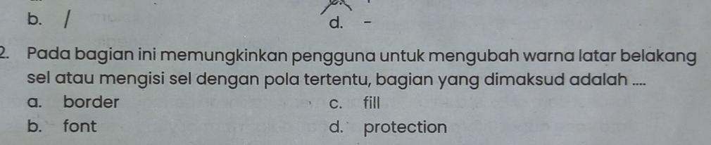 b. / d.
2. Pada bagian ini memungkinkan pengguna untuk mengubah warna latar belakang
sel atau mengisi sel dengan pola tertentu, bagian yang dimaksud adalah ....
a. border c. fill
b. font d. protection