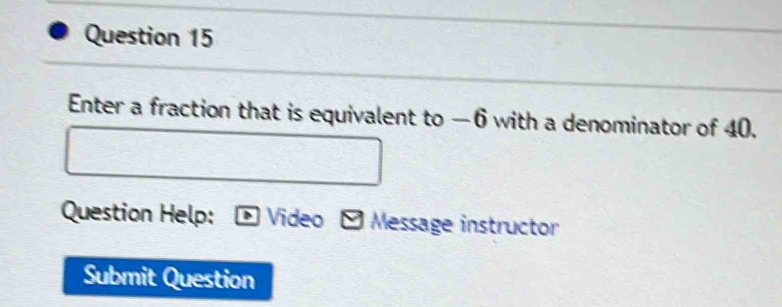 Enter a fraction that is equivalent to —6 with a denominator of 40. 
Question Help: Video Message instructor 
Submit Question