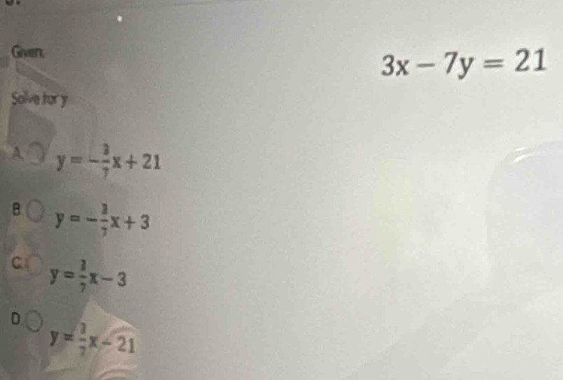 Giver
3x-7y=21
Solve tory
A y=- 3/7 x+21
B y=- 3/7 x+3
C y= 3/7 x-3
D. y= 1/2 x-21