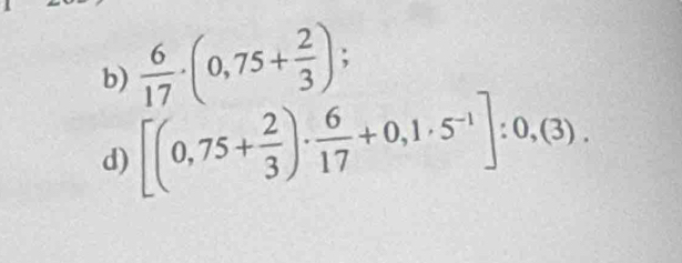  6/17 · (0,75+ 2/3 ); 
d) [(0,75+ 2/3 )·  6/17 +0,1· 5^(-1)]:0,(3).