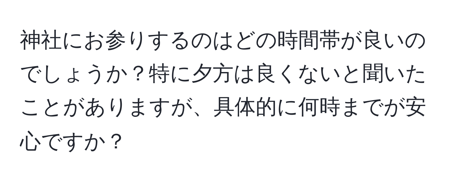 神社にお参りするのはどの時間帯が良いのでしょうか？特に夕方は良くないと聞いたことがありますが、具体的に何時までが安心ですか？