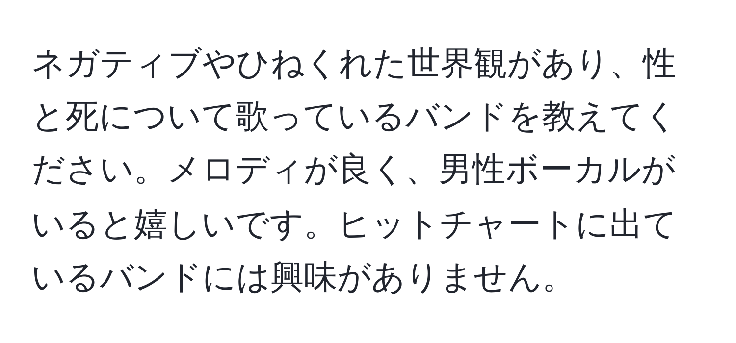 ネガティブやひねくれた世界観があり、性と死について歌っているバンドを教えてください。メロディが良く、男性ボーカルがいると嬉しいです。ヒットチャートに出ているバンドには興味がありません。