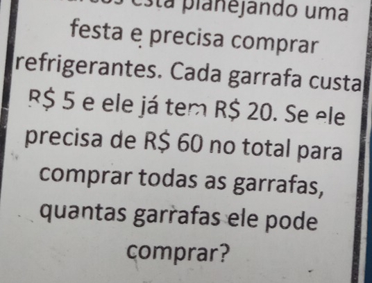 está planejando uma 
festa e precisa comprar 
refrigerantes. Cada garrafa custa
R$ 5 e ele já tem R$ 20. Se ele 
precisa de R$ 60 no total para 
comprar todas as garrafas, 
quantas garrafas ele pode 
comprar?