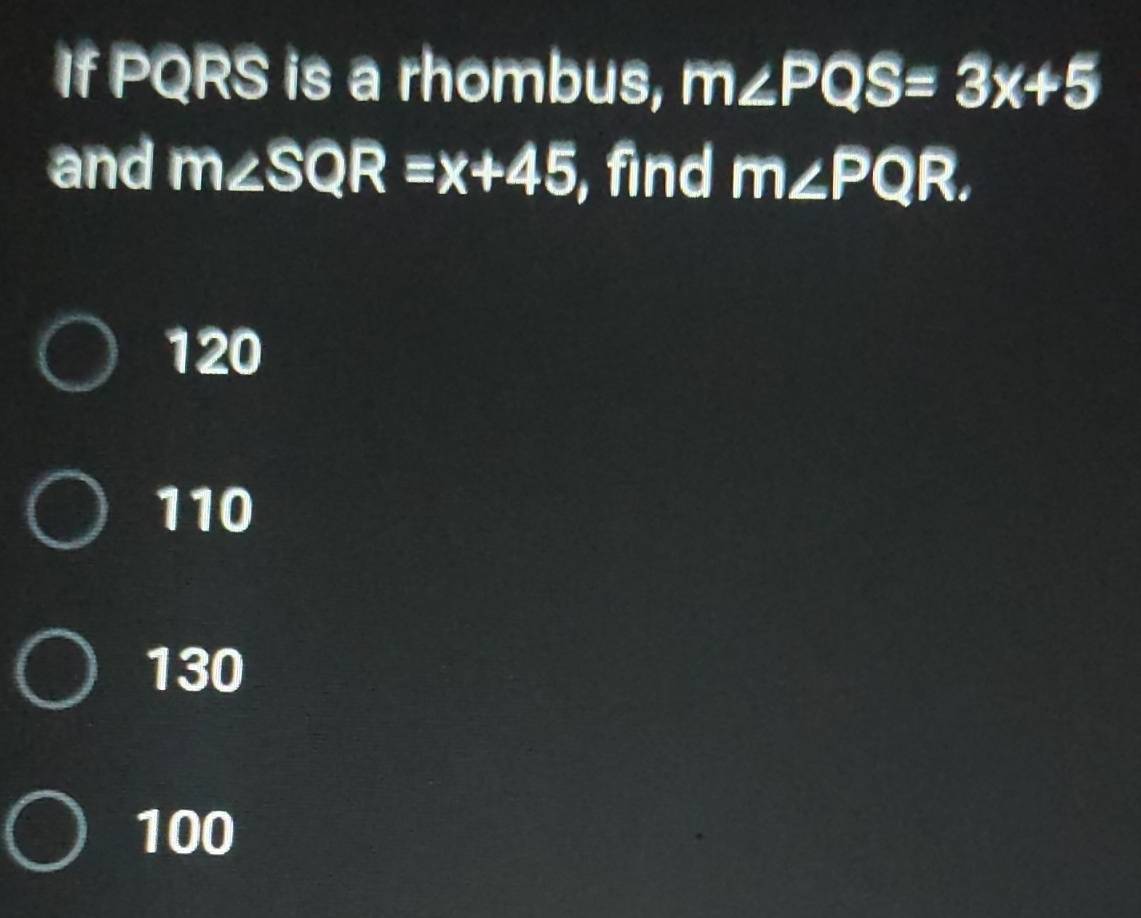 If PQRS is a rhombus, m∠ PQS=3x+5
and m∠ SQR=x+45 , find m∠ PQR.
120
110
130
100