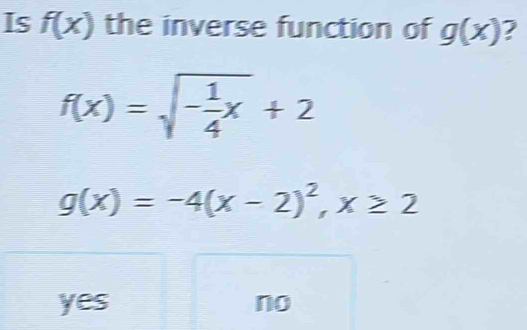 Is f(x) the inverse function of g(x) 7
f(x)=sqrt(-frac 1)4x+2
g(x)=-4(x-2)^2, x≥ 2
yes no