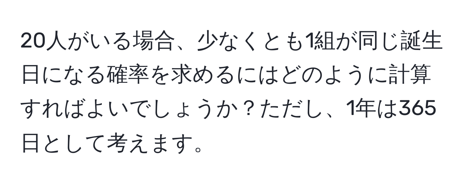 20人がいる場合、少なくとも1組が同じ誕生日になる確率を求めるにはどのように計算すればよいでしょうか？ただし、1年は365日として考えます。