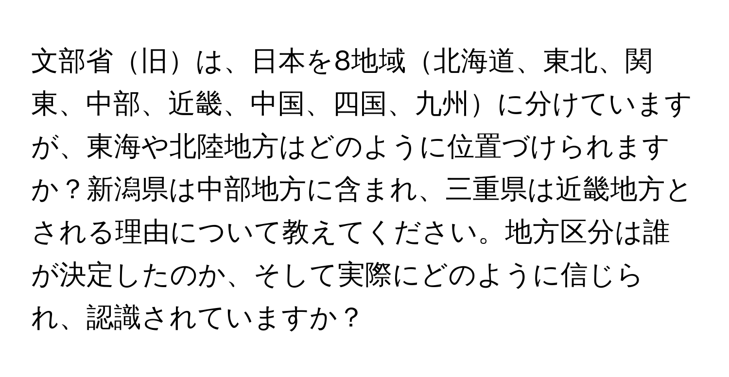 文部省旧は、日本を8地域北海道、東北、関東、中部、近畿、中国、四国、九州に分けていますが、東海や北陸地方はどのように位置づけられますか？新潟県は中部地方に含まれ、三重県は近畿地方とされる理由について教えてください。地方区分は誰が決定したのか、そして実際にどのように信じられ、認識されていますか？