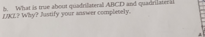 What is true about quadrilateral ABCD and quadrilateral
IJKL? Why? Justify your answer completely. 
A