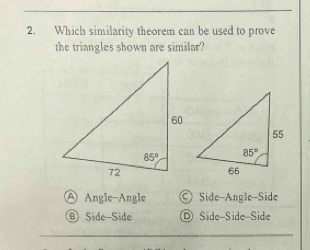 Which similarity theorem can be used to prove
the triangles shown are similar?
Ⓐ Angle-Angle © Side-Angle-Side
⑥ Side-Side © Side-Side-Side