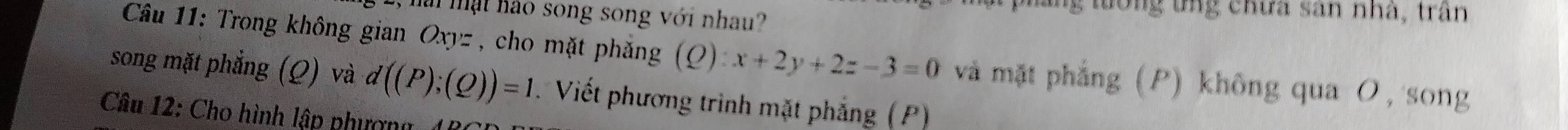 a mạt hào song song với nhau?
g tong tng chưa sân nhà, trận
Câu 11: Trong không gian Oxyz , cho mặt phắng (Q):x+2y+2z-3=0 và mặt phẳng (P) không qua の, song
song mặt phẳng (Ω) và d((P);(Q))=1 Viết phương trình mặt phẳng (P)
Câu 12: Cho hình lập phượng 4