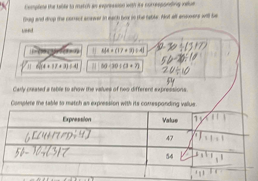 Complete the table to match an expression with its corresponding velue 
Drag and drop the correct answer in each box in the table. Not all enswers will be 

used
if-(708.70)/ (93.7) 6[4+(17+9)/ 4]
6[(4+17+3)+4] 50<30/ (3+7)
Carly created a table to show the values of two different expressions. 
Complete the table to match an expression with its corresponding valus.