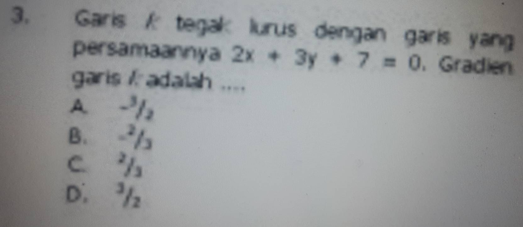 Garis tegak lurus dengan garis yang
persamaannya 2x+3y+7=0. Gradien
garis / adalah ....
A. -/
B.
C.
D. ³