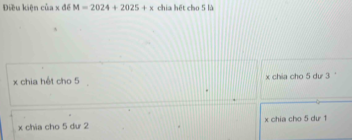 Điều kiện của x đế M=2024+2025+x chia hết cho 5 là
x chia hết cho 5 x chia cho 5 dư 3
x chia cho 5 dư 2 x chia cho 5 dư 1