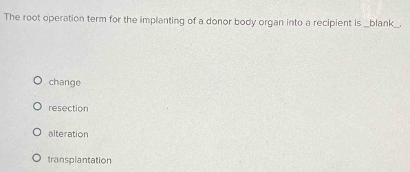 The root operation term for the implanting of a donor body organ into a recipient is _blank_._
change
resection
alteration
transplantation