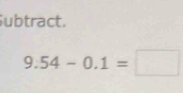 ubtract.
9.54-0.1=□