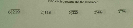 Find each quotient and the remainder.
beginarrayr 6encloselongdiv 219endarray beginarrayr 2encloselongdiv 118endarray beginarrayr 5encloselongdiv 225endarray beginarrayr 2encloselongdiv 409endarray beginarrayr 2encloselongdiv 708endarray