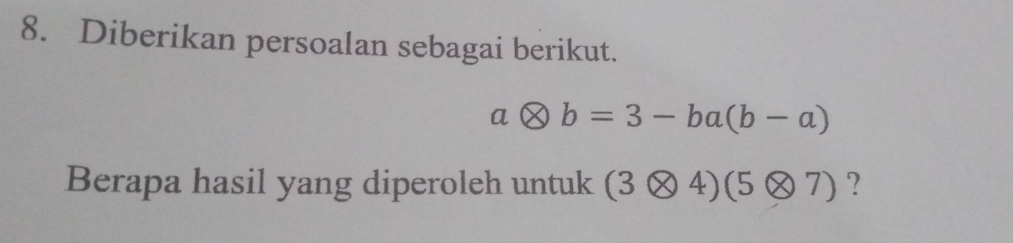 Diberikan persoalan sebagai berikut.
aotimes b=3-ba(b-a)
Berapa hasil yang diperoleh untuk (3otimes 4)(5otimes 7) ?