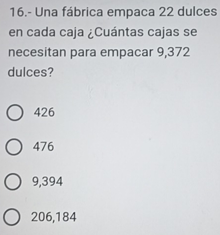 16.- Una fábrica empaca 22 dulces
en cada caja ¿Cuántas cajas se
necesitan para empacar 9,372
dulces?
426
476
9,394
206,184