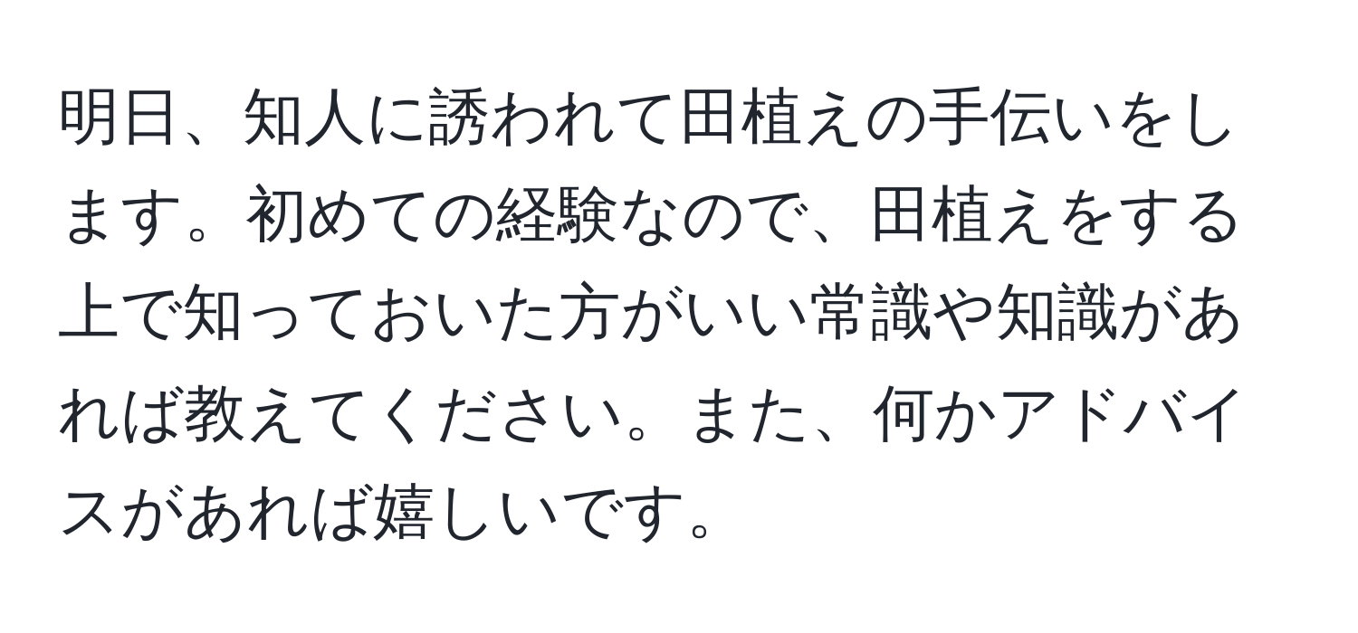 明日、知人に誘われて田植えの手伝いをします。初めての経験なので、田植えをする上で知っておいた方がいい常識や知識があれば教えてください。また、何かアドバイスがあれば嬉しいです。