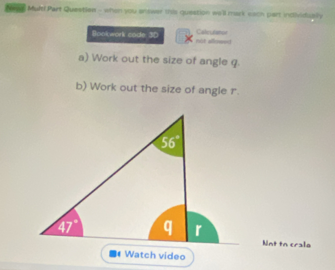 Newn Mult! Part Question - when you enswer this question we'll mark each part individually
Colculator
Bookwork code: 3D not allowed
a) Work out the size of angle q.
b) Work out the size of angle r.
Not to crale
Watch video