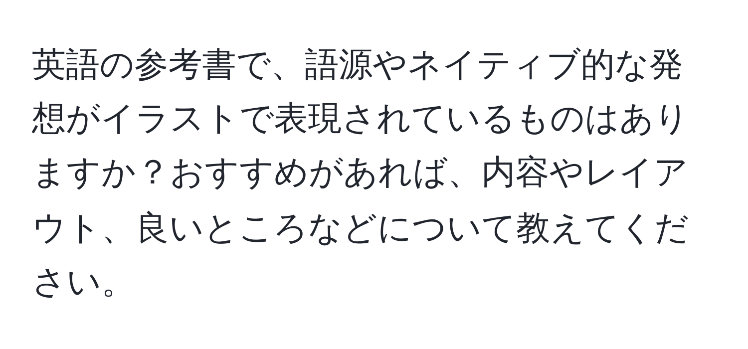 英語の参考書で、語源やネイティブ的な発想がイラストで表現されているものはありますか？おすすめがあれば、内容やレイアウト、良いところなどについて教えてください。