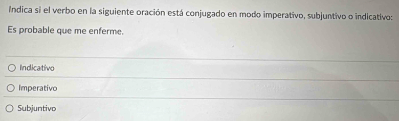 Indica si el verbo en la siguiente oración está conjugado en modo imperativo, subjuntivo o indicativo:
Es probable que me enferme.
Indicativo
Imperativo
Subjuntivo