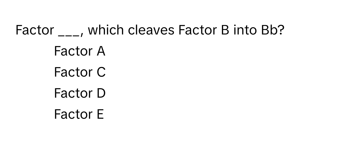 Factor ___, which cleaves Factor B into Bb?

1) Factor A 
2) Factor C 
3) Factor D 
4) Factor E