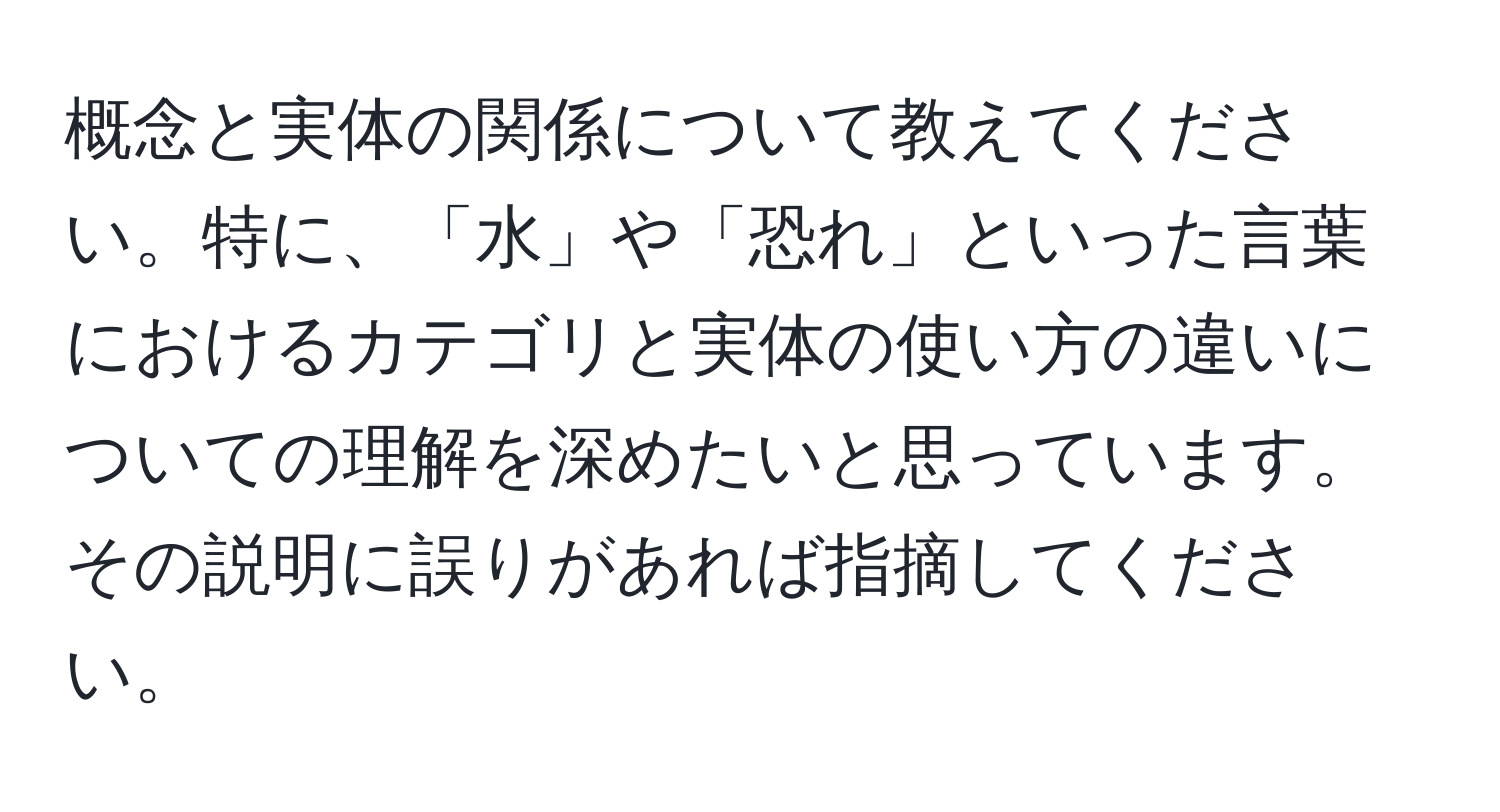 概念と実体の関係について教えてください。特に、「水」や「恐れ」といった言葉におけるカテゴリと実体の使い方の違いについての理解を深めたいと思っています。その説明に誤りがあれば指摘してください。