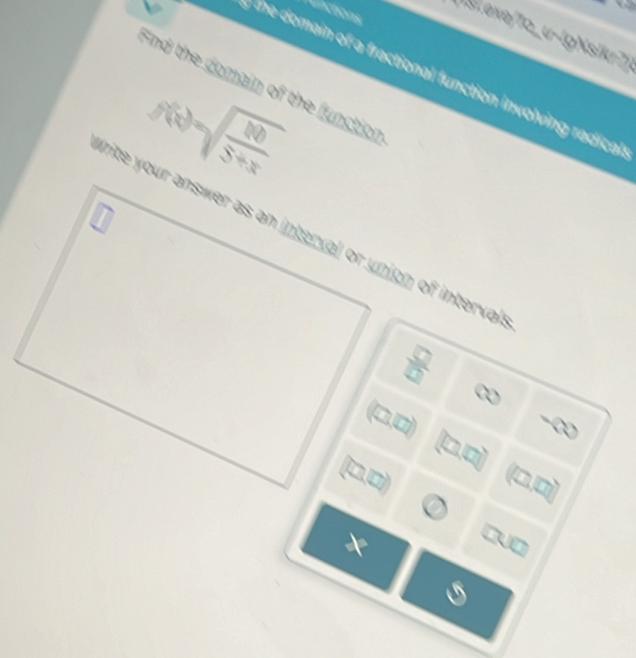 a 
inctions 
Texe/To_u-IgNsik? 
Find the domain of the function the domain of a fractional function involving redical
f(x)=sqrt(frac 100)5+x
Crite your answer as an interval or union of interval 
 □ /□   
(□ ) 
□,□) a a
x