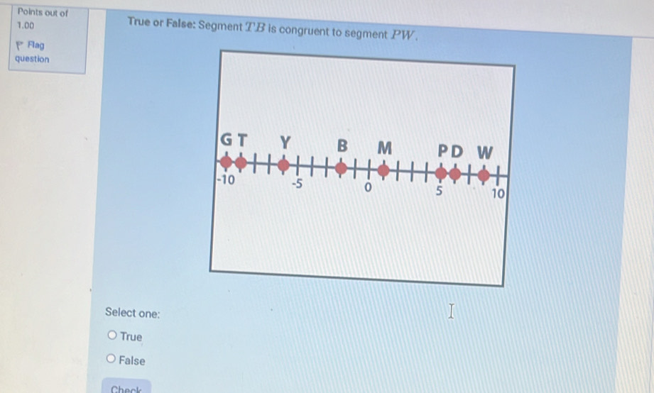 Points out of True or False: Segment T'B is congruent to segment PW.
1.00
P Flag
question
Select one:
True
False
Check