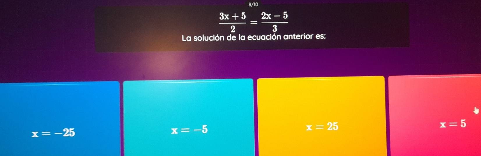 8/10
 (3x+5)/2 = (2x-5)/3 
La solución de la ecuación anterior es:
x=5
x=-25
x=-5
x=25