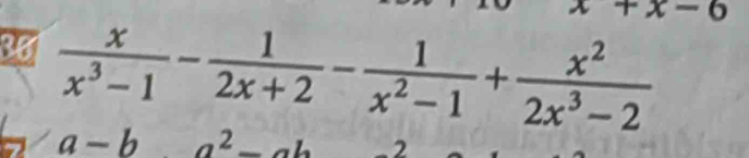 -6
38  x/x^3-1 - 1/2x+2 - 1/x^2-1 + x^2/2x^3-2 
a-b a^2_ ab 2