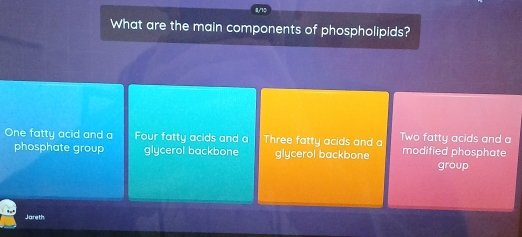 What are the main components of phospholipids?
One fatty acid and a Four fatty acids and a Three fatty acids and a Two fatty acids and a
phosphate group glycerol backbone glycerol backbone modified phosphate
group
Jareth