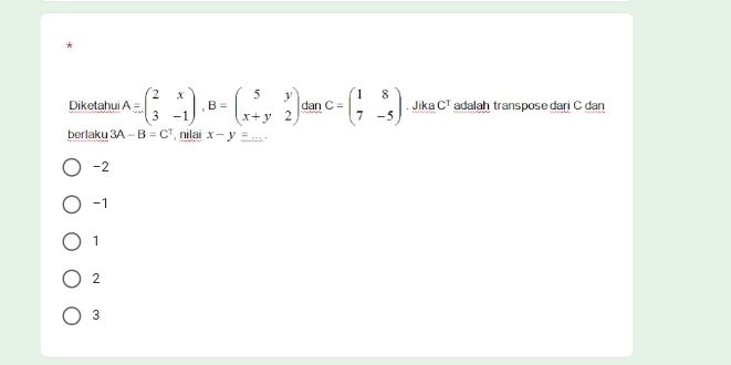 Diketahui A=beginpmatrix 2&x 3&-1endpmatrix , B=beginpmatrix 5&y x+y&2endpmatrix dan C=beginpmatrix 1&8 7&-5endpmatrix. Jika C^T adalah transpose dari C dan
berlaku 3A-B=C^T nilai x-y=
-2
-1
1
2
3