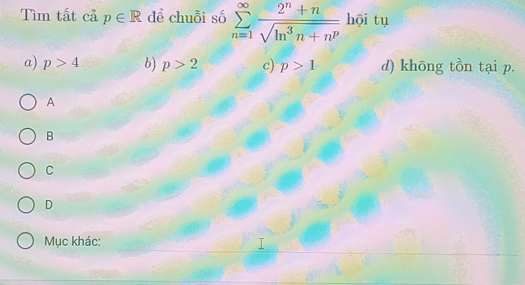 Tìm tất cả p∈ R để chuỗi số sumlimits _(n=1)^(∈fty) (2^n+n)/sqrt(ln^3n+n^p)  hội tu
a) p>4 b) p>2 c) p>1 d) không tồn tại p.
A
B
C
D
Mục khác: