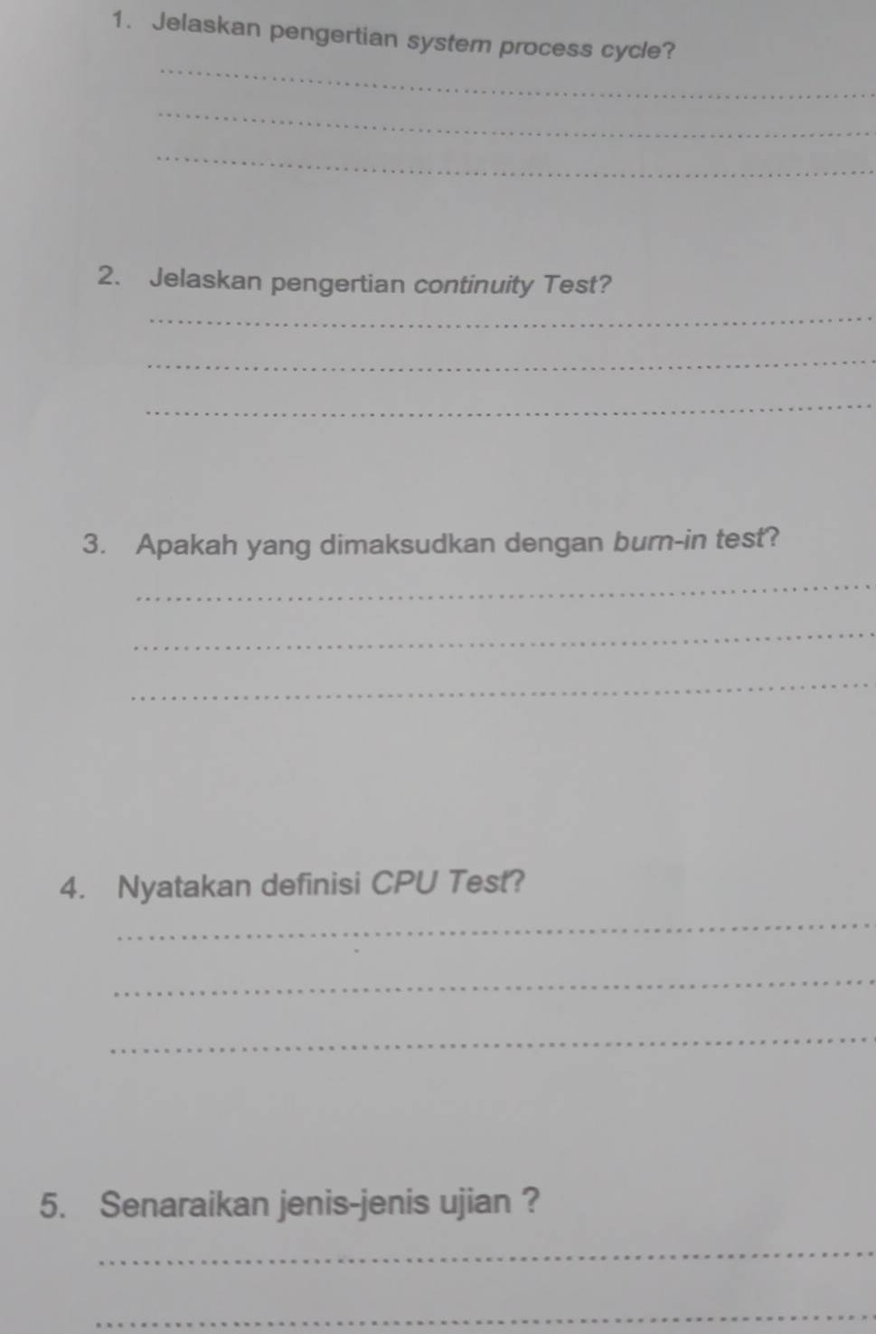 Jelaskan pengertian system process cycle? 
_ 
_ 
_ 
2. Jelaskan pengertian continuity Test? 
_ 
_ 
_ 
3. Apakah yang dimaksudkan dengan burn-in test? 
_ 
_ 
_ 
4. Nyatakan definisi CPU Test? 
_ 
_ 
_ 
5. Senaraikan jenis-jenis ujian ? 
_ 
_