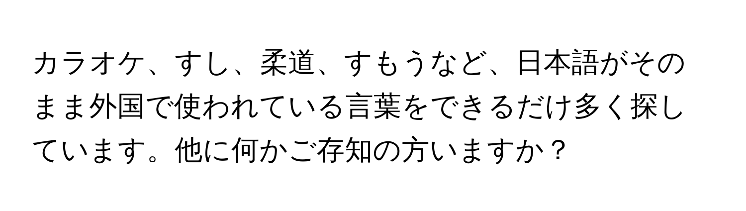 カラオケ、すし、柔道、すもうなど、日本語がそのまま外国で使われている言葉をできるだけ多く探しています。他に何かご存知の方いますか？