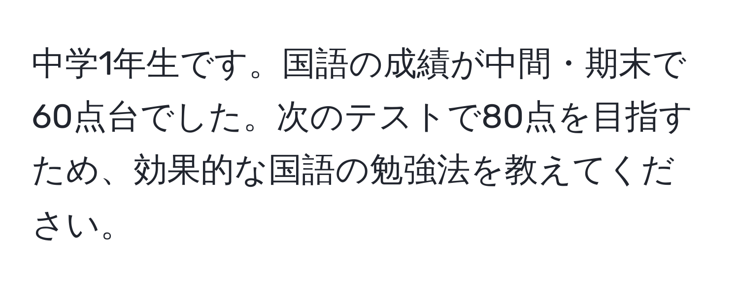 中学1年生です。国語の成績が中間・期末で60点台でした。次のテストで80点を目指すため、効果的な国語の勉強法を教えてください。