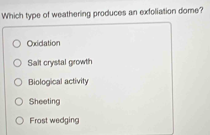 Which type of weathering produces an exfoliation dome?
Oxidation
Salt crystal growth
Biological activity
Sheeting
Frost wedging