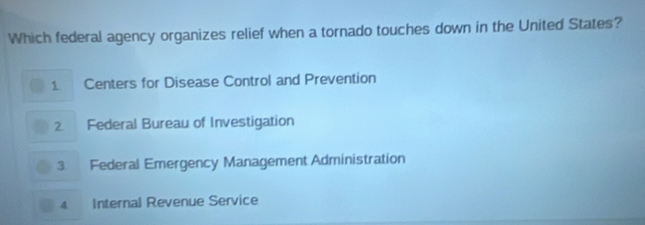 Which federal agency organizes relief when a tornado touches down in the United States?
1 Centers for Disease Control and Prevention
2 Federal Bureau of Investigation
3 Federal Emergency Management Administration
4 Internal Revenue Service