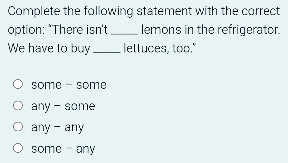 Complete the following statement with the correct
option: “There isn’t _lemons in the refrigerator.
We have to buy _lettuces, too.”
some - some
any - some
any - any
some - any