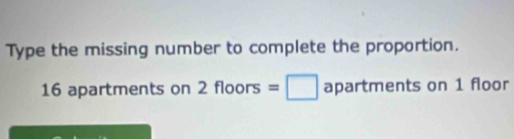 Type the missing number to complete the proportion.
16 apartments on 2 floors=□ apartments on 1 floor