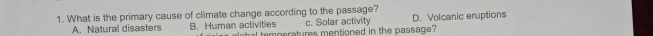 What is the primary cause of climate change according to the passage?
c. Solar activity
A. Natural disasters B. Human activities obal temperatures mentioned in the passage? D. Volcanic eruptions