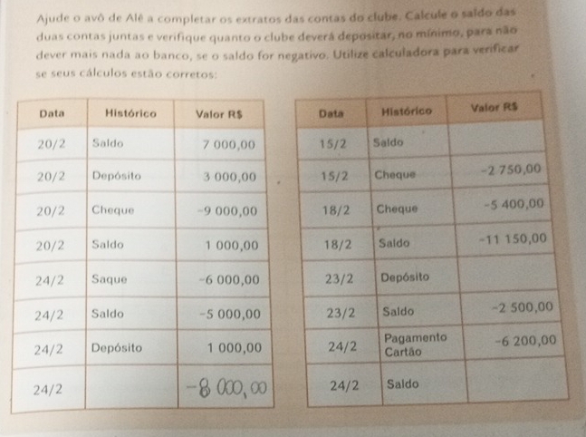 Ajude o avô de Alê a completar os extratos das contas do clube. Calcule o saído das 
duas contas juntas e verifique quanto o clube deverá depositar, no mínimo, para não 
dever mais nada ao banco, se o saldo for negativo. Utilize calculadora para verificar 
se seus cálculos estão corretos: