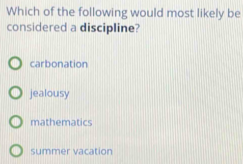 Which of the following would most likely be
considered a discipline?
carbonation
jealousy
mathematics
summer vacation