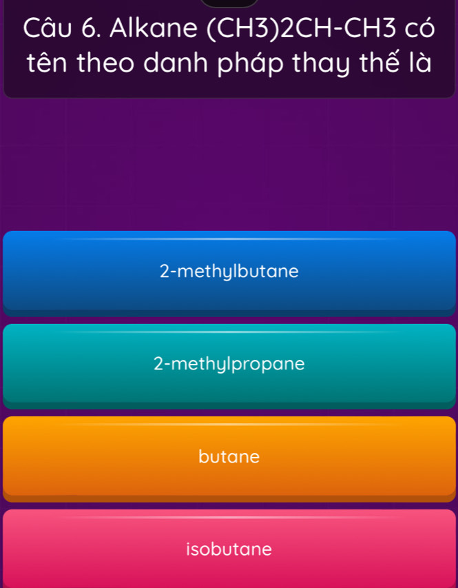 Alkane (CH3)2CH -CH3 có
tên theo danh pháp thay thế là
2-methylbutane
2 -methylpropane
butane
isobutane