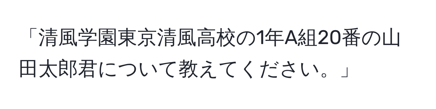 「清風学園東京清風高校の1年A組20番の山田太郎君について教えてください。」