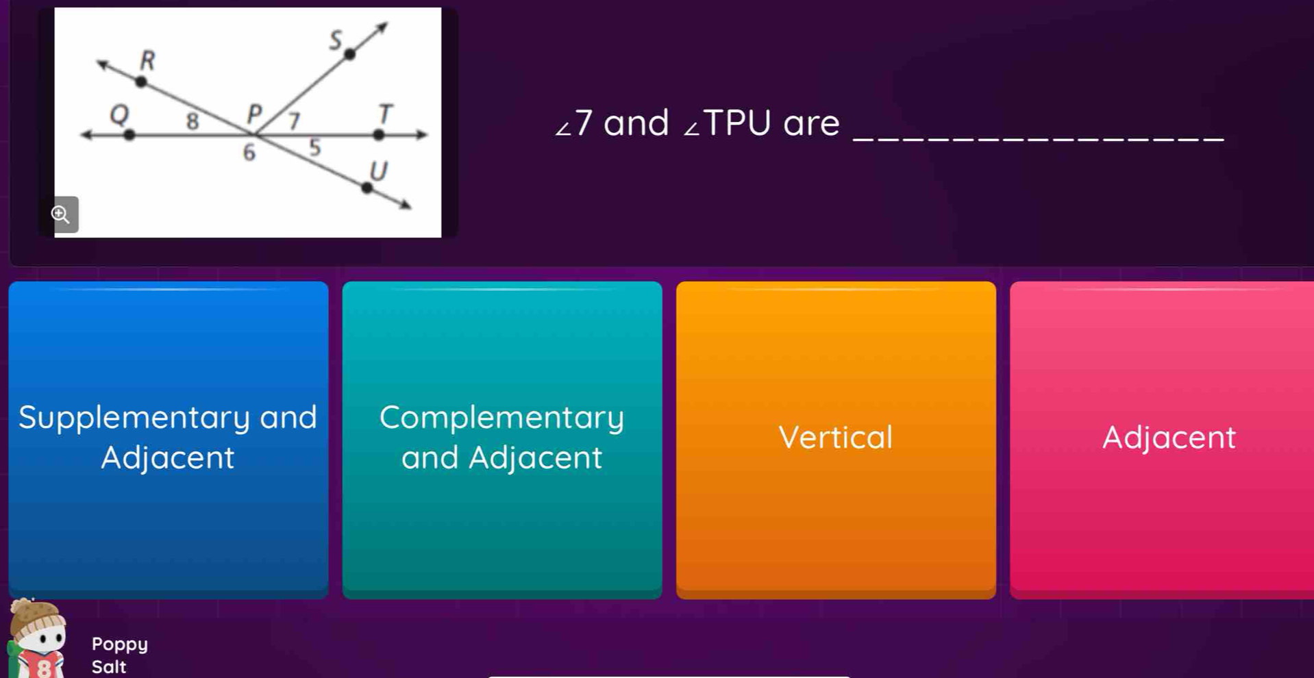 and ∠ TPU are_
∠ 7 a
Supplementary and Complementary
Vertical Adjacent
Adjacent and Adjacent
Poppy
Salt