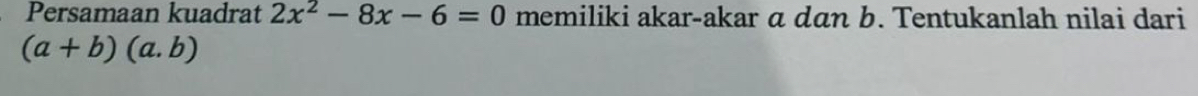 Persamaan kuadrat 2x^2-8x-6=0 memiliki akar-akar a dān b. Tentukanlah nilai dari
(a+b)(a.b)