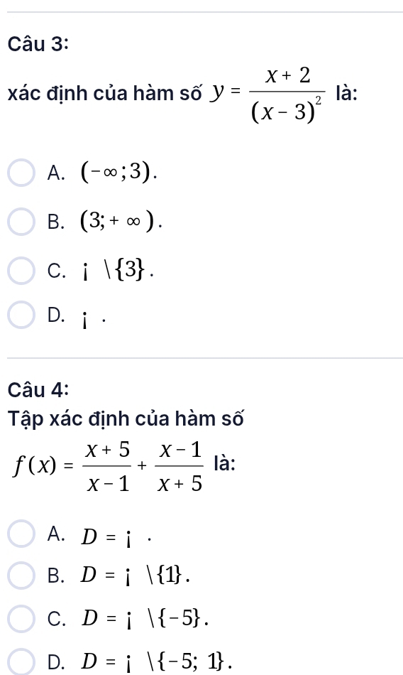 xác định của hàm số y=frac x+2(x-3)^2 là:
A. (-∈fty ;3).
B. (3;+∈fty ).
C. i| 3.
D. i .
Câu 4:
Tập xác định của hàm số
f(x)= (x+5)/x-1 + (x-1)/x+5  là:
A. D=i·
B. D=i| 1.
C. D=i| -5.
D. D=i| -5;1.